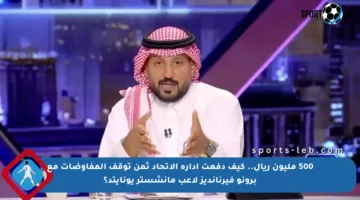 500 مليون ريال.. كيف دفعت إدارة الاتحاد ثمن توقف المفاوضات مع برونو فيرنانديز لاعب مانشستر يونايتد؟